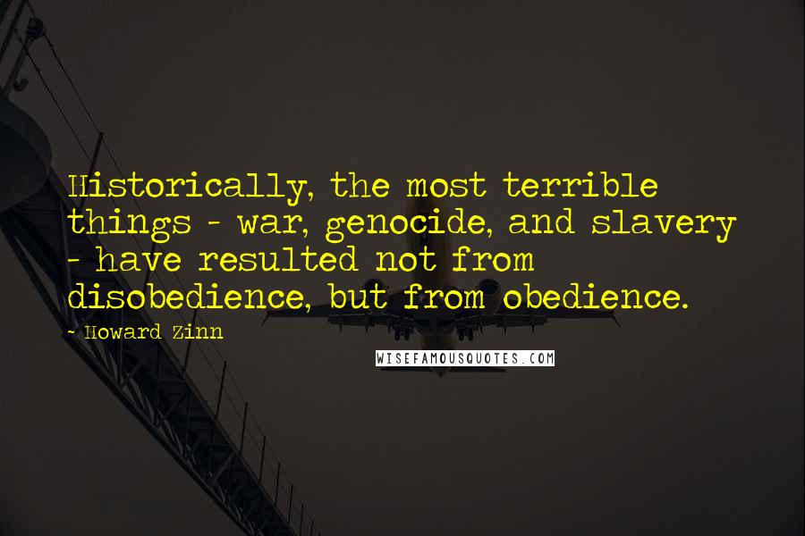 Howard Zinn Quotes: Historically, the most terrible things - war, genocide, and slavery - have resulted not from disobedience, but from obedience.