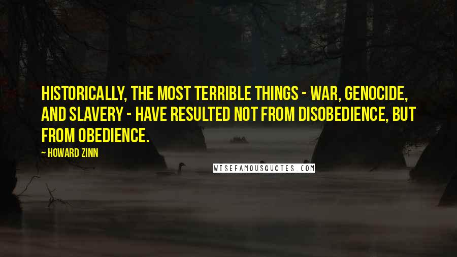 Howard Zinn Quotes: Historically, the most terrible things - war, genocide, and slavery - have resulted not from disobedience, but from obedience.