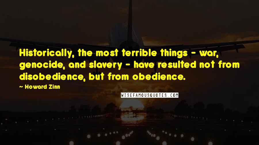 Howard Zinn Quotes: Historically, the most terrible things - war, genocide, and slavery - have resulted not from disobedience, but from obedience.