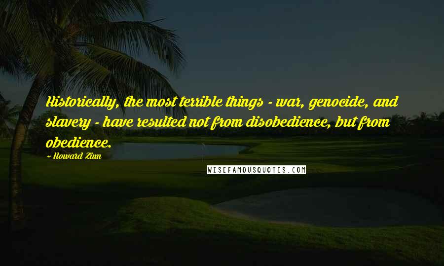 Howard Zinn Quotes: Historically, the most terrible things - war, genocide, and slavery - have resulted not from disobedience, but from obedience.