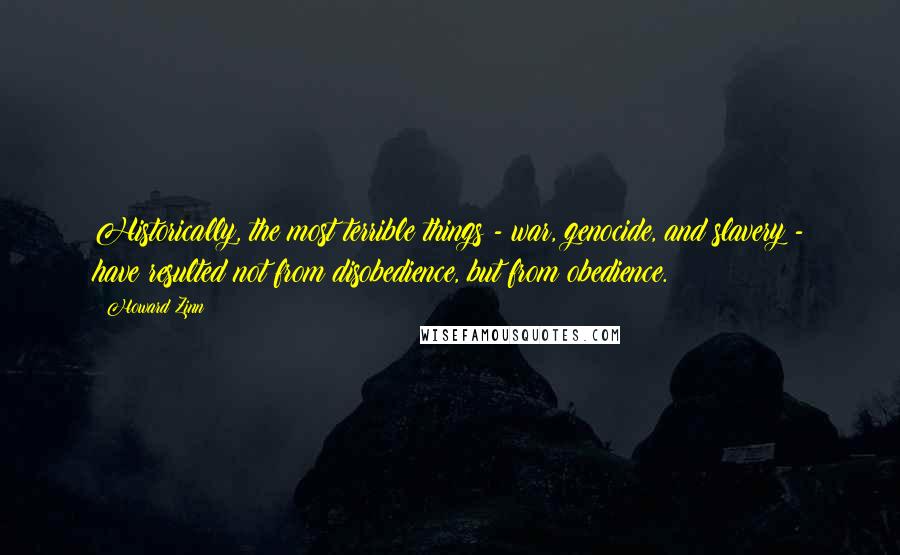 Howard Zinn Quotes: Historically, the most terrible things - war, genocide, and slavery - have resulted not from disobedience, but from obedience.