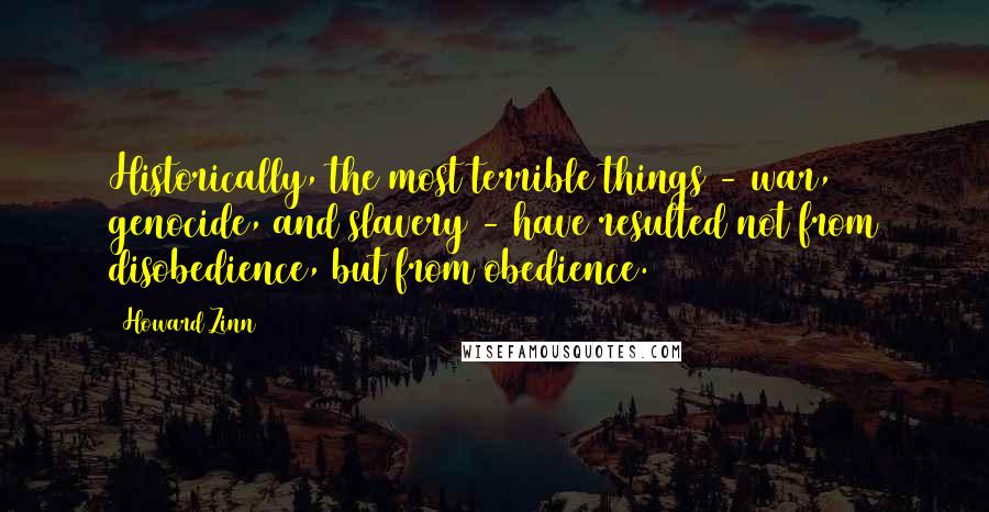 Howard Zinn Quotes: Historically, the most terrible things - war, genocide, and slavery - have resulted not from disobedience, but from obedience.