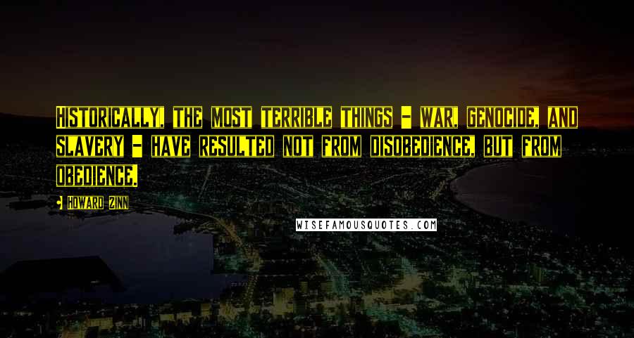 Howard Zinn Quotes: Historically, the most terrible things - war, genocide, and slavery - have resulted not from disobedience, but from obedience.