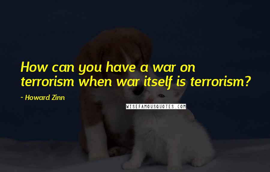 Howard Zinn Quotes: How can you have a war on terrorism when war itself is terrorism?