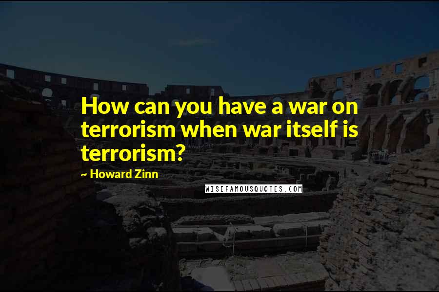 Howard Zinn Quotes: How can you have a war on terrorism when war itself is terrorism?