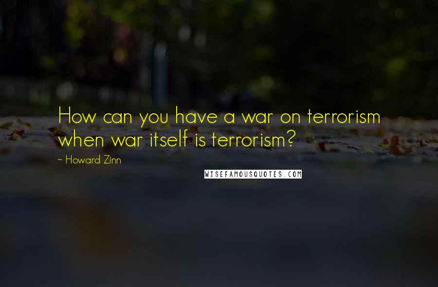 Howard Zinn Quotes: How can you have a war on terrorism when war itself is terrorism?