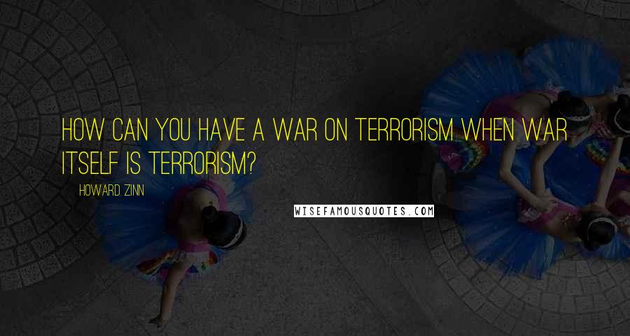 Howard Zinn Quotes: How can you have a war on terrorism when war itself is terrorism?