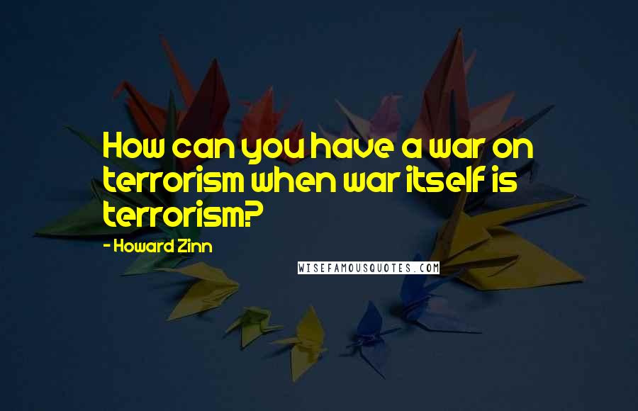 Howard Zinn Quotes: How can you have a war on terrorism when war itself is terrorism?