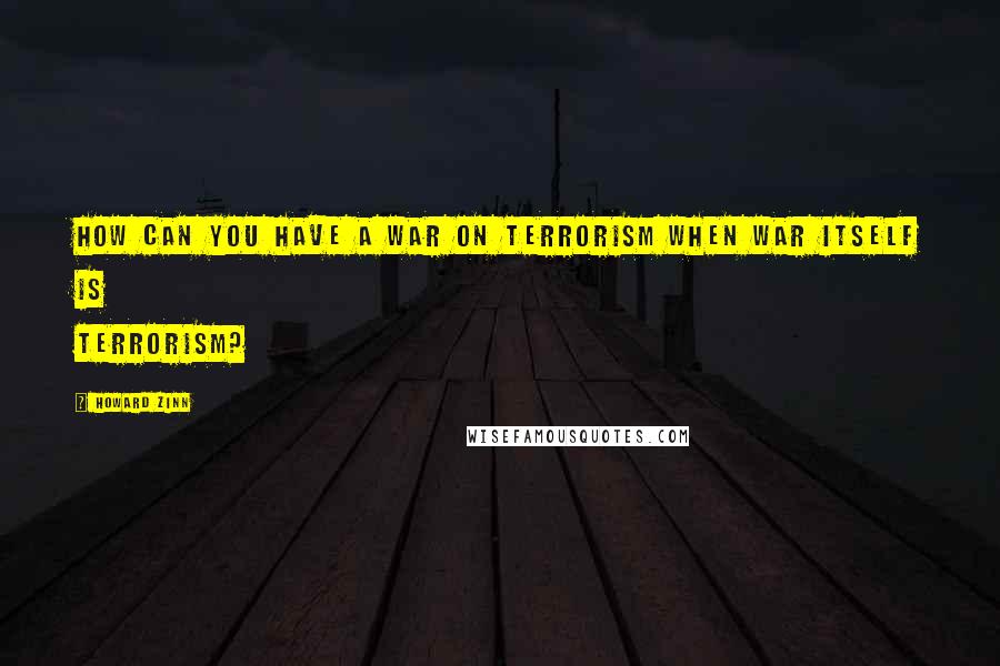 Howard Zinn Quotes: How can you have a war on terrorism when war itself is terrorism?