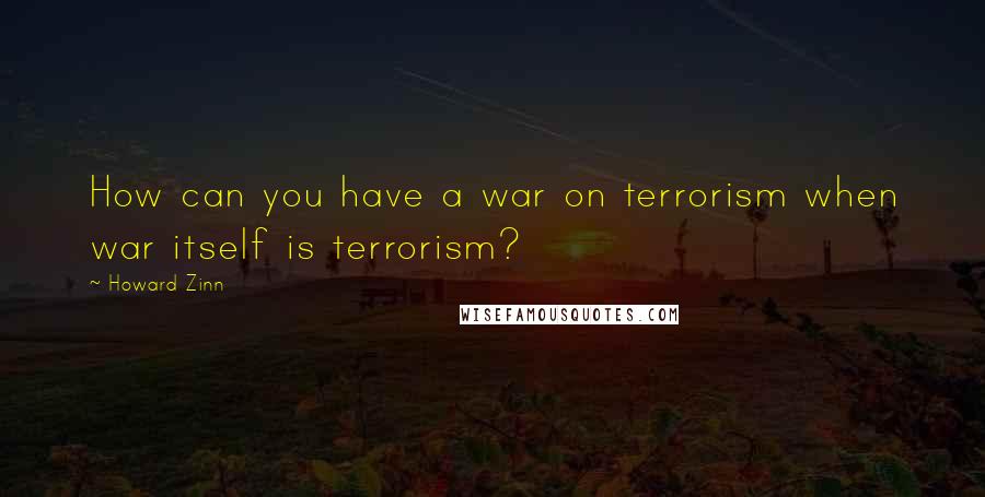 Howard Zinn Quotes: How can you have a war on terrorism when war itself is terrorism?