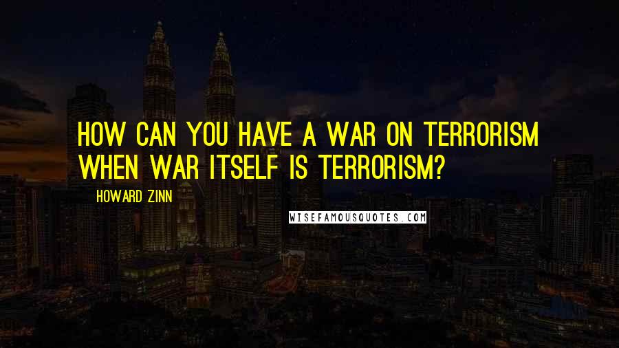 Howard Zinn Quotes: How can you have a war on terrorism when war itself is terrorism?