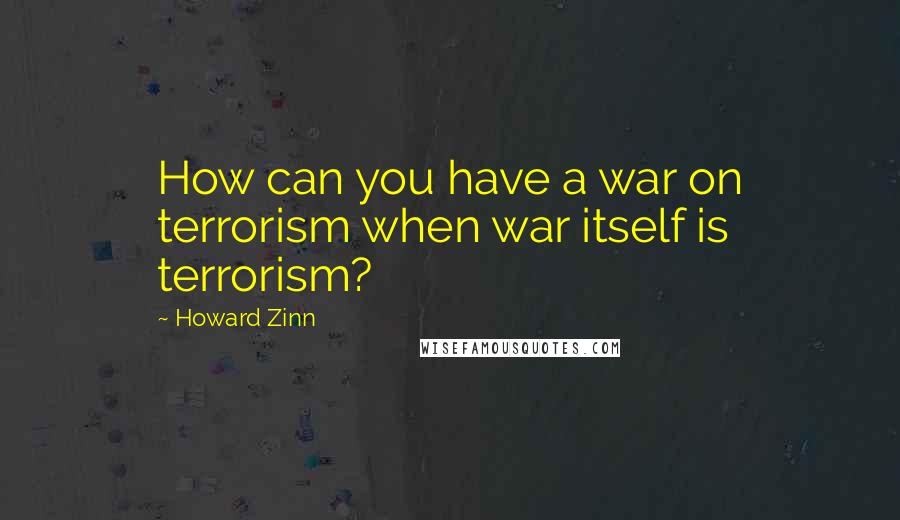 Howard Zinn Quotes: How can you have a war on terrorism when war itself is terrorism?