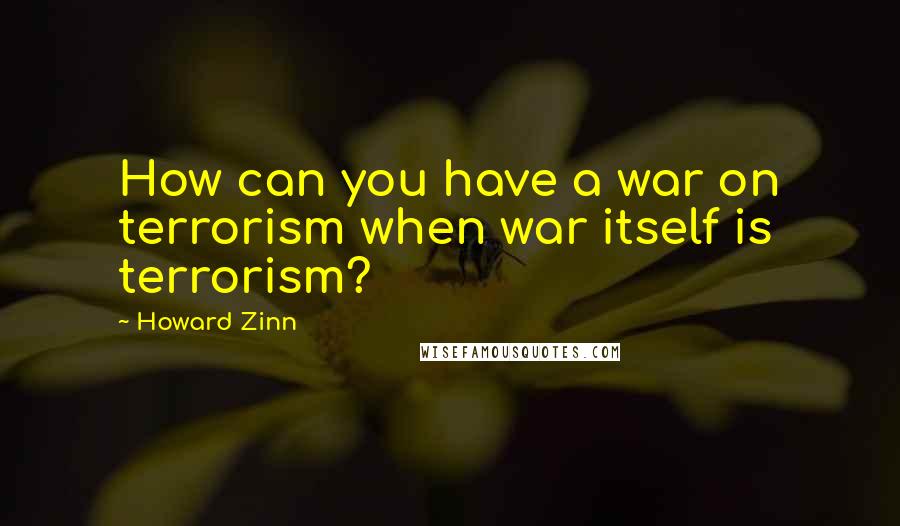 Howard Zinn Quotes: How can you have a war on terrorism when war itself is terrorism?