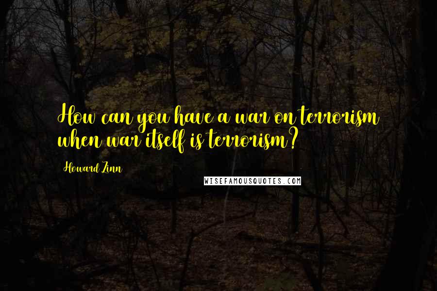 Howard Zinn Quotes: How can you have a war on terrorism when war itself is terrorism?