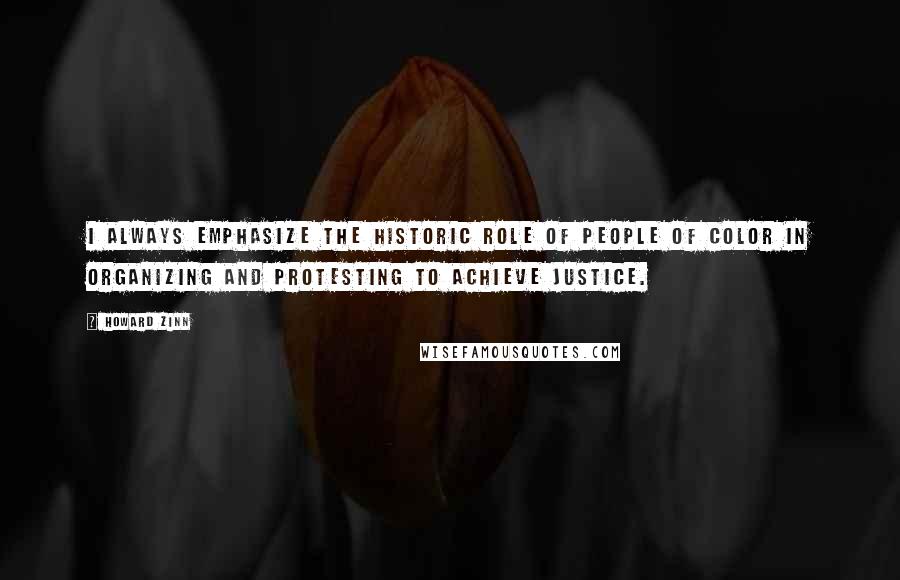 Howard Zinn Quotes: I always emphasize the historic role of people of color in organizing and protesting to achieve justice.