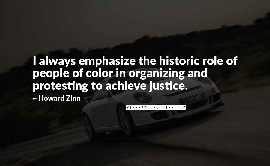 Howard Zinn Quotes: I always emphasize the historic role of people of color in organizing and protesting to achieve justice.