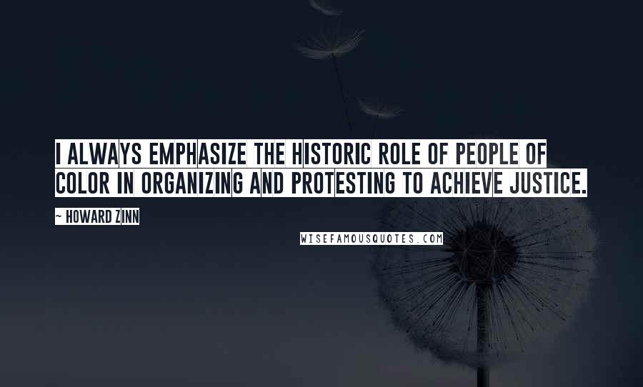 Howard Zinn Quotes: I always emphasize the historic role of people of color in organizing and protesting to achieve justice.