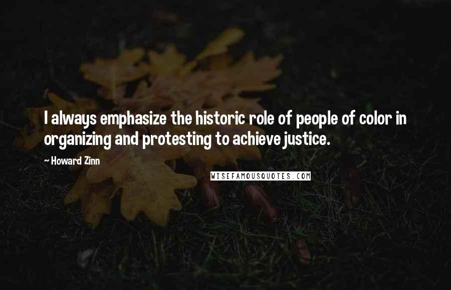 Howard Zinn Quotes: I always emphasize the historic role of people of color in organizing and protesting to achieve justice.