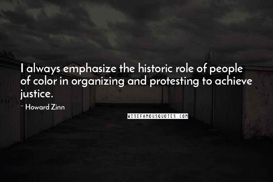 Howard Zinn Quotes: I always emphasize the historic role of people of color in organizing and protesting to achieve justice.