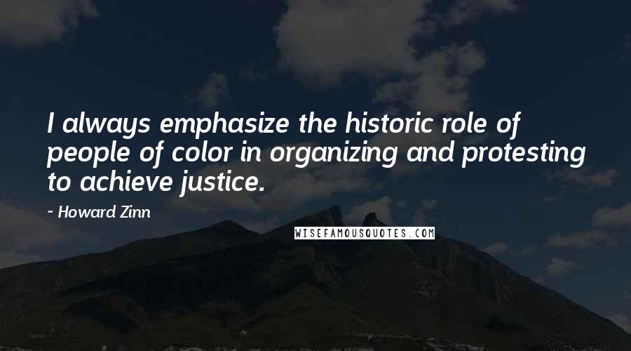 Howard Zinn Quotes: I always emphasize the historic role of people of color in organizing and protesting to achieve justice.