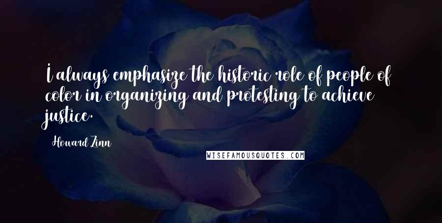 Howard Zinn Quotes: I always emphasize the historic role of people of color in organizing and protesting to achieve justice.