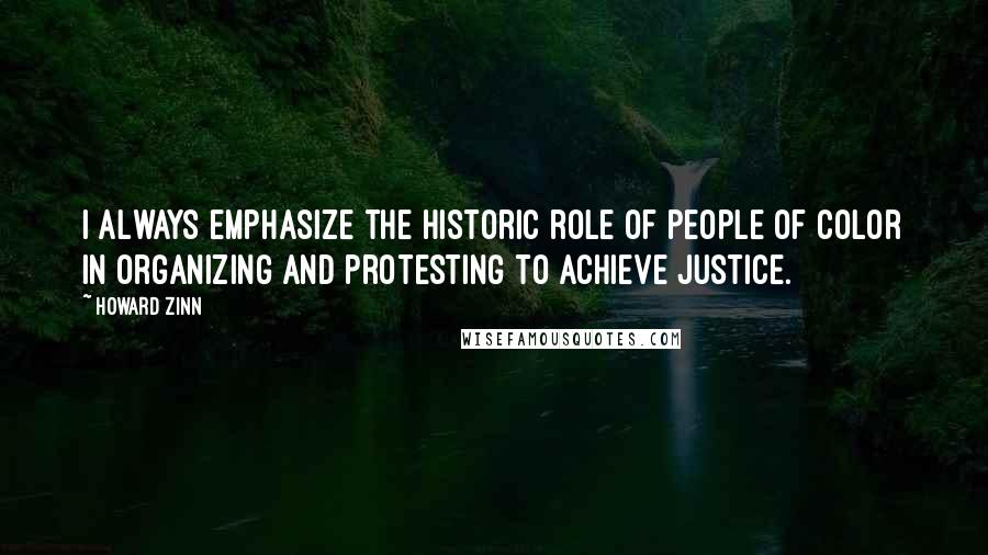 Howard Zinn Quotes: I always emphasize the historic role of people of color in organizing and protesting to achieve justice.