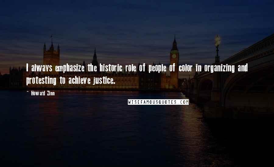 Howard Zinn Quotes: I always emphasize the historic role of people of color in organizing and protesting to achieve justice.