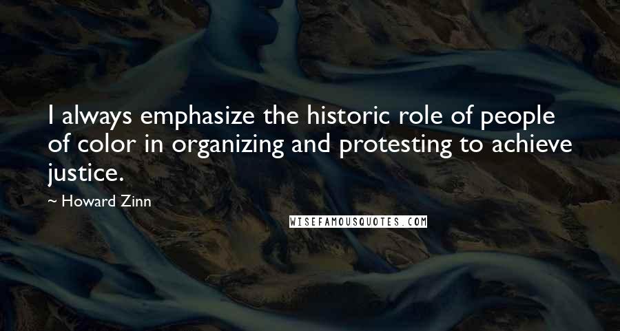 Howard Zinn Quotes: I always emphasize the historic role of people of color in organizing and protesting to achieve justice.