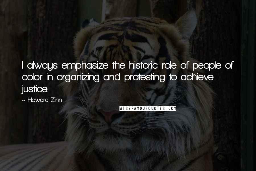 Howard Zinn Quotes: I always emphasize the historic role of people of color in organizing and protesting to achieve justice.