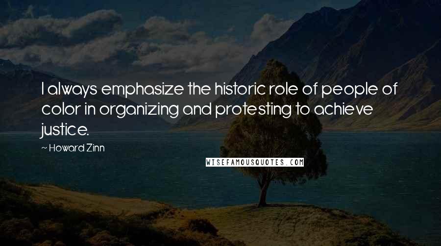 Howard Zinn Quotes: I always emphasize the historic role of people of color in organizing and protesting to achieve justice.