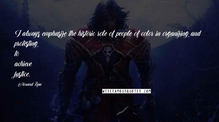 Howard Zinn Quotes: I always emphasize the historic role of people of color in organizing and protesting to achieve justice.