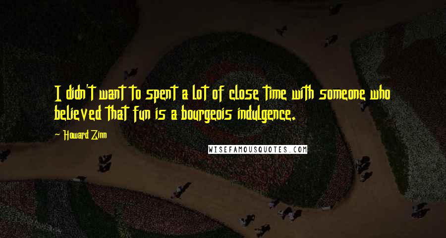 Howard Zinn Quotes: I didn't want to spent a lot of close time with someone who believed that fun is a bourgeois indulgence.