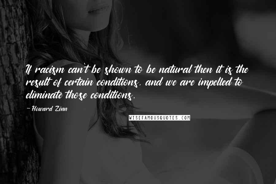 Howard Zinn Quotes: If racism can't be shown to be natural then it is the result of certain conditions, and we are impelled to eliminate those conditions.