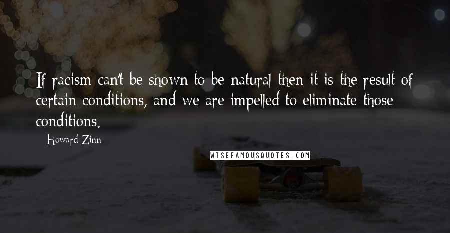 Howard Zinn Quotes: If racism can't be shown to be natural then it is the result of certain conditions, and we are impelled to eliminate those conditions.