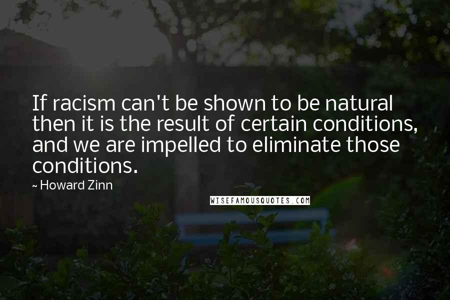 Howard Zinn Quotes: If racism can't be shown to be natural then it is the result of certain conditions, and we are impelled to eliminate those conditions.