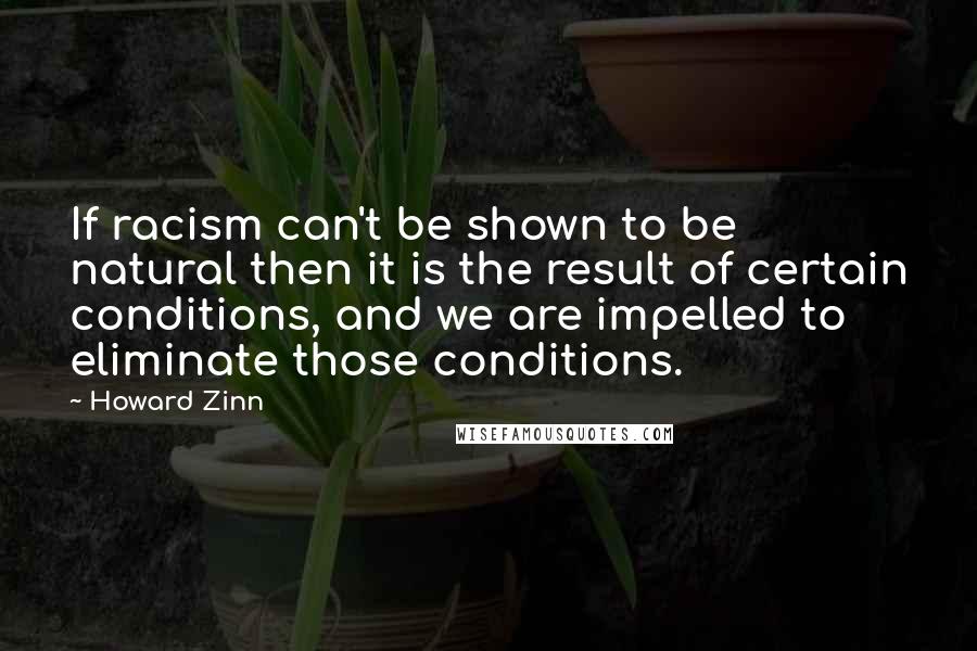 Howard Zinn Quotes: If racism can't be shown to be natural then it is the result of certain conditions, and we are impelled to eliminate those conditions.