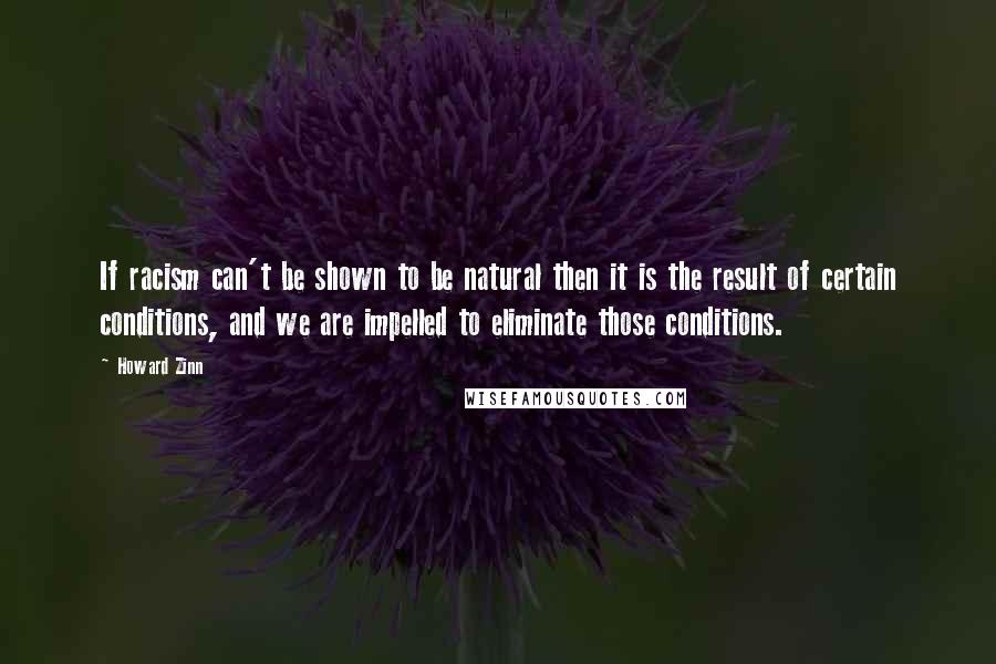 Howard Zinn Quotes: If racism can't be shown to be natural then it is the result of certain conditions, and we are impelled to eliminate those conditions.