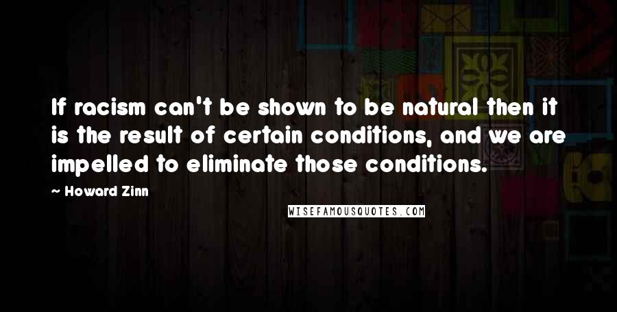 Howard Zinn Quotes: If racism can't be shown to be natural then it is the result of certain conditions, and we are impelled to eliminate those conditions.