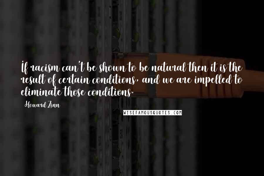 Howard Zinn Quotes: If racism can't be shown to be natural then it is the result of certain conditions, and we are impelled to eliminate those conditions.