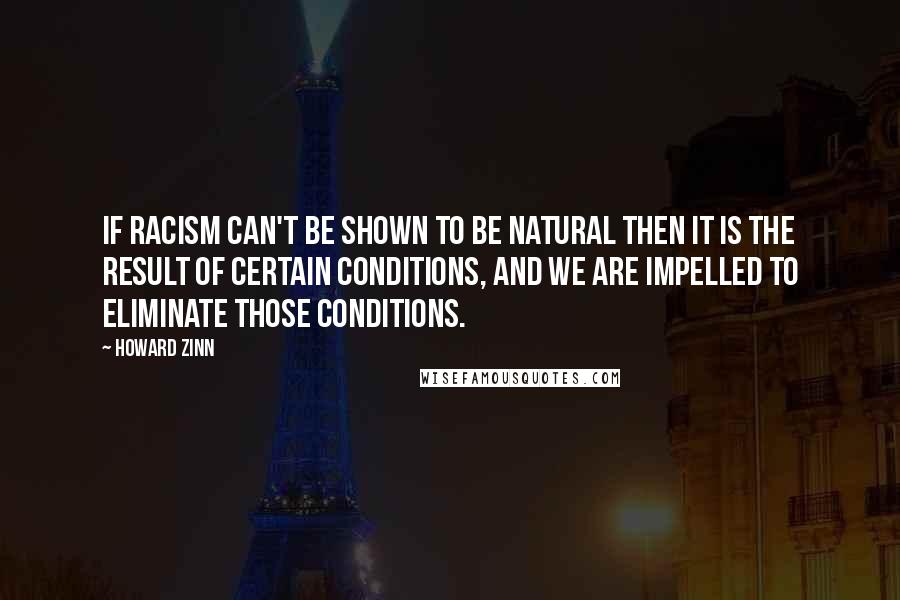 Howard Zinn Quotes: If racism can't be shown to be natural then it is the result of certain conditions, and we are impelled to eliminate those conditions.