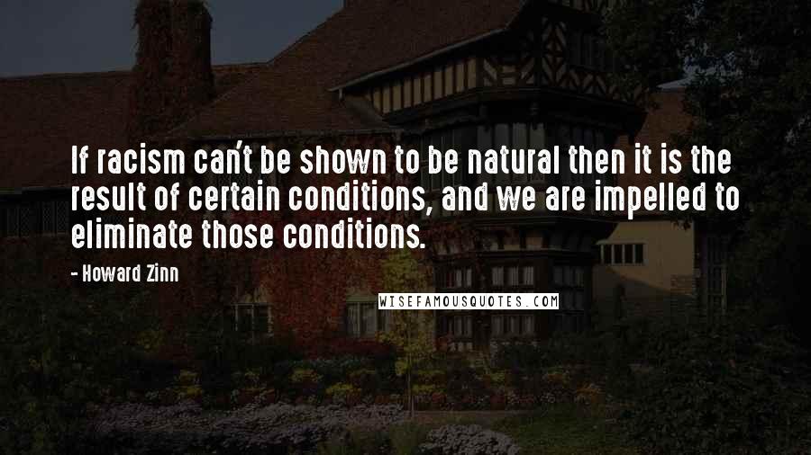 Howard Zinn Quotes: If racism can't be shown to be natural then it is the result of certain conditions, and we are impelled to eliminate those conditions.
