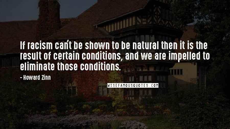 Howard Zinn Quotes: If racism can't be shown to be natural then it is the result of certain conditions, and we are impelled to eliminate those conditions.