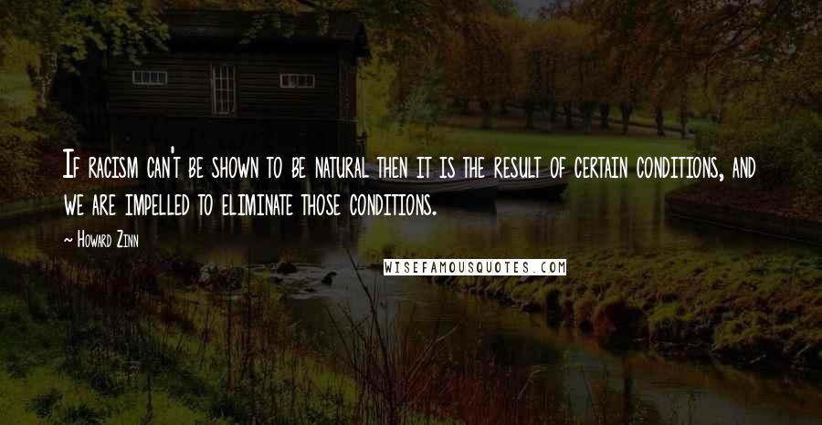 Howard Zinn Quotes: If racism can't be shown to be natural then it is the result of certain conditions, and we are impelled to eliminate those conditions.