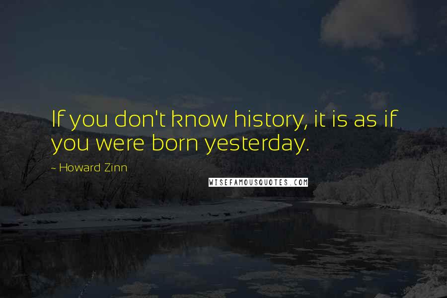 Howard Zinn Quotes: If you don't know history, it is as if you were born yesterday.