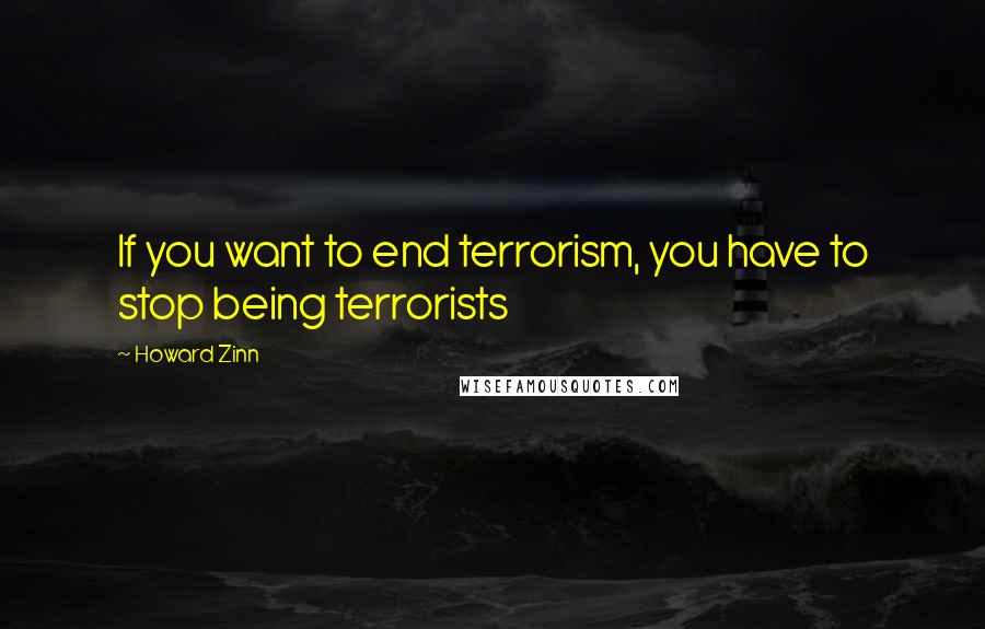 Howard Zinn Quotes: If you want to end terrorism, you have to stop being terrorists