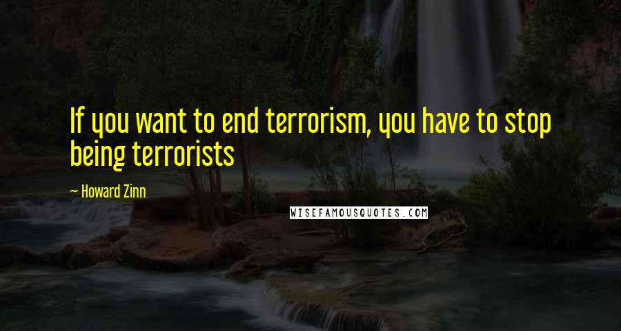 Howard Zinn Quotes: If you want to end terrorism, you have to stop being terrorists