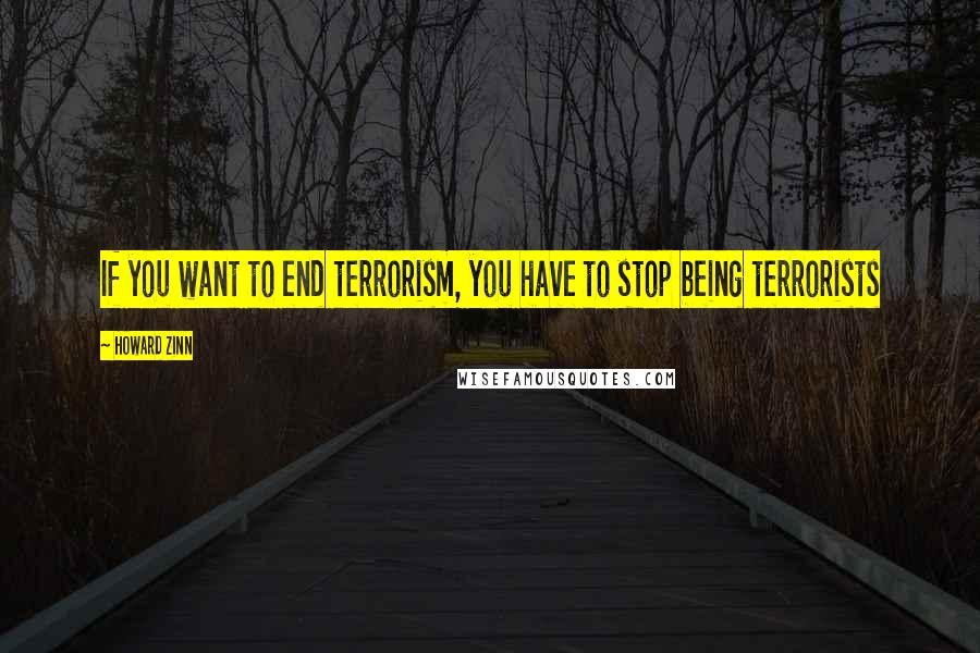 Howard Zinn Quotes: If you want to end terrorism, you have to stop being terrorists