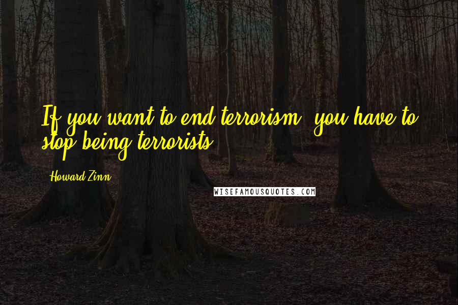 Howard Zinn Quotes: If you want to end terrorism, you have to stop being terrorists