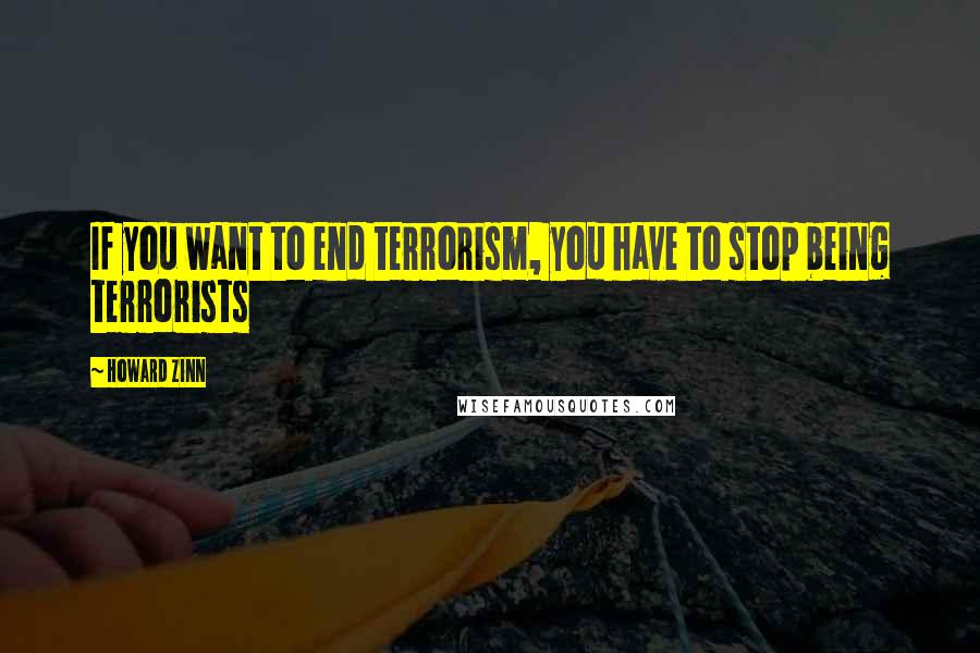 Howard Zinn Quotes: If you want to end terrorism, you have to stop being terrorists