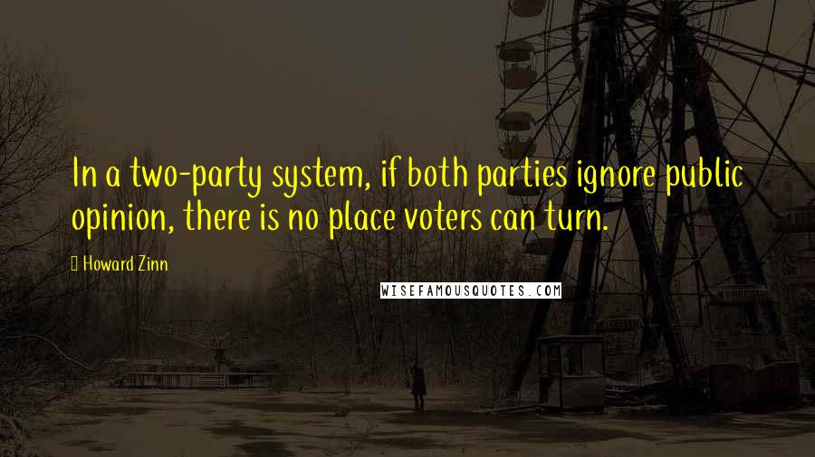 Howard Zinn Quotes: In a two-party system, if both parties ignore public opinion, there is no place voters can turn.